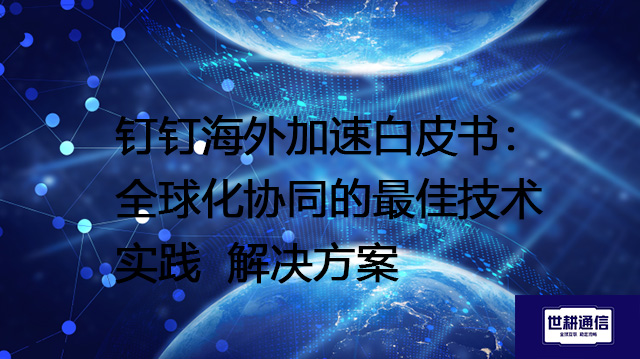 钉钉海外加速白皮书：全球化协同的最佳技术实践--解决方案//世耕通信全球办公专网专线