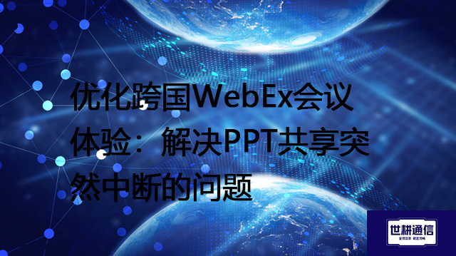 优化跨国WebEx会议体验：解决PPT共享突然中断的问题-- 解决方案//世耕通信全球WebEx视频会议专网专线
