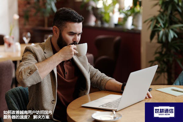 如何改善越南用户访问国内服务器的速度？--解决方案//世耕通信全球办公专网专线