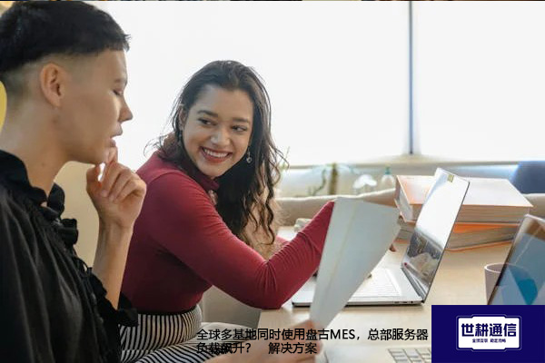全球多基地同时使用盘古MES，总部服务器负载飙升？--解决方案//世耕通信全球办公专网专线