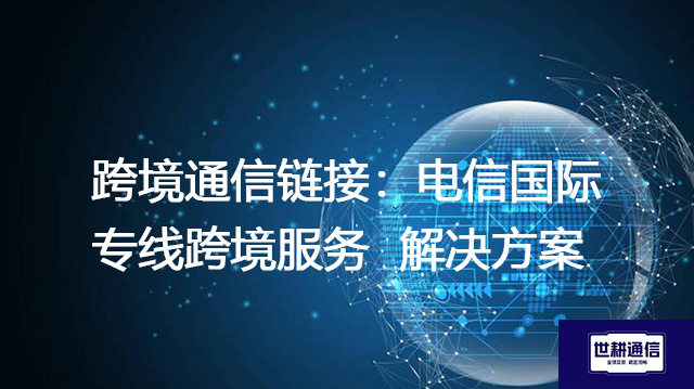 跨境通信链接：电信国际专线跨境服务 --解决方案//世耕通信全球办公专网专线