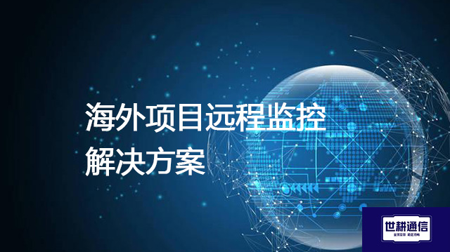 海外项目远程监控--解决方案//世耕通信全球视频监控专网