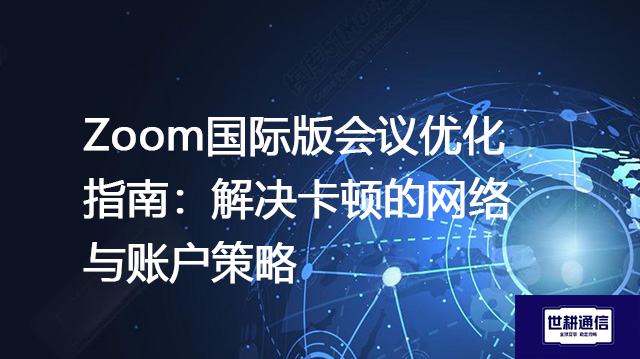 Zoom国际版会议优化指南：解决卡顿的网络与账户策略---解决方案//世耕通信全球Zoom视频会议专网专线