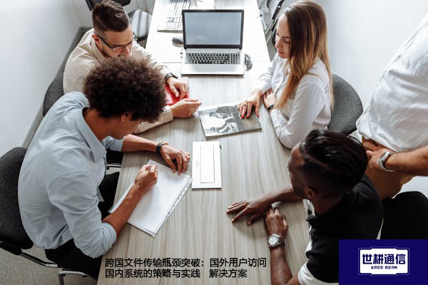 跨国文件传输瓶颈突破：国外用户访问国内系统的策略与实践--解决方案//世耕通信全球办公专网专线