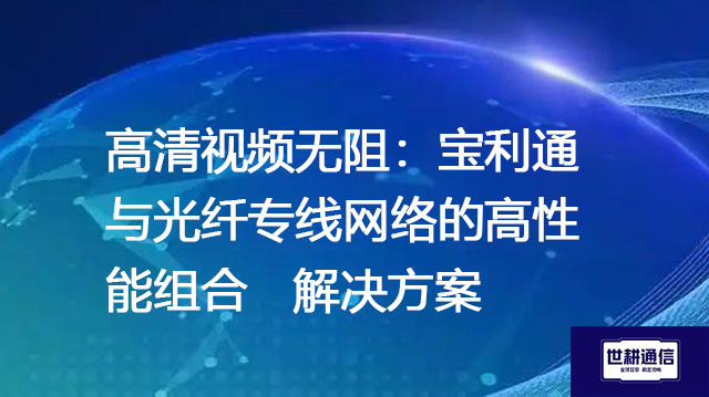 高清视频无阻：宝利通与光纤专线网络的高性能组合 --解决方案//世耕通信全球视频会议专网专线