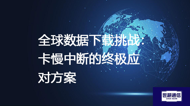 全球数据下载挑战：卡慢中断的终极应对方案--解决方案//世耕通信全球办公专网专线