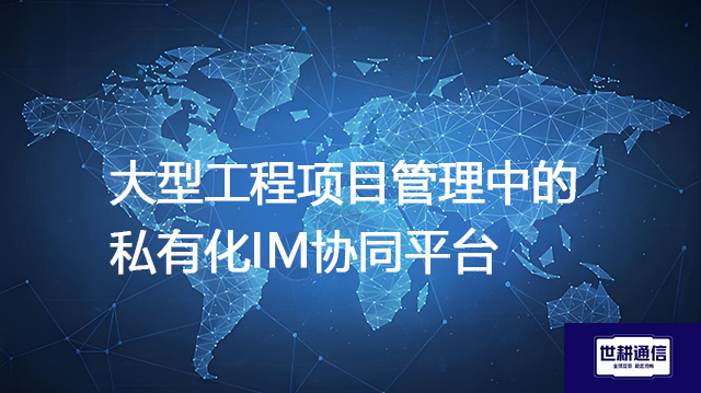 大型工程项目管理中的私有化IM协同平台--解决方案//世耕通信  即时通讯（IM）私有化部署