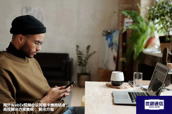 海外WebEx视频会议网络卡慢终结者：高效解决方案集锦--解决方案//世耕通信全球办公WebEx专网