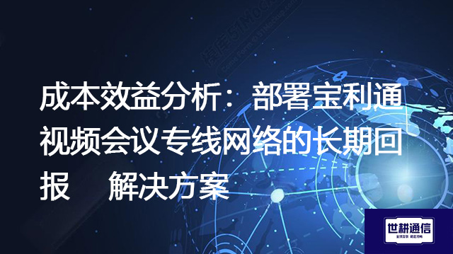 成本效益分析：部署宝利通视频会议专线网络的长期回报--解决方案//世耕通信全球视频会议专网专线