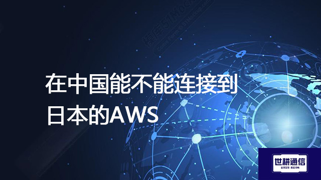 在中国国内能不能连接到日本的AWS ？--解决方案//世耕通信全球办公专网专线