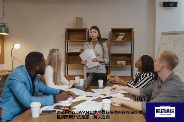 香港网络SDWAN专线产品解决国内连接速度慢且频繁断开的难题--解决方案//世耕通信全球办公专网专线