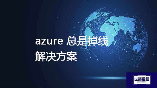 azure 总是掉线--解决方案//世耕通信全球办公专网专线