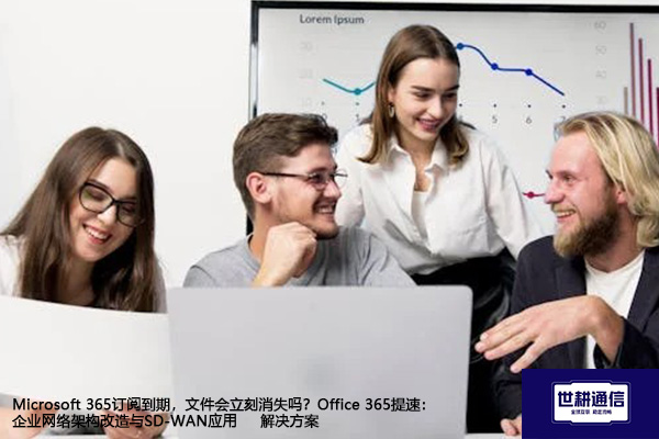 Microsoft 365订阅到期，文件会立刻消失吗？Office 365提速：企业网络架构改造与SD-WAN应用--解决方案//世耕通信全球办公专网专线