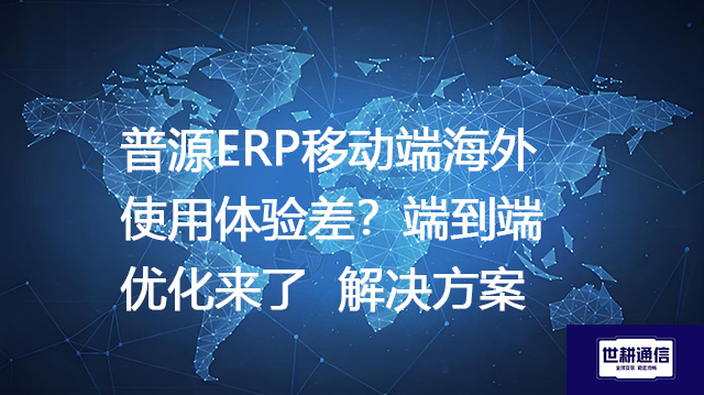 普源ERP移动端海外使用体验差？端到端优化来了--解决方案//世耕通信全球ERP、OA办公专网专线