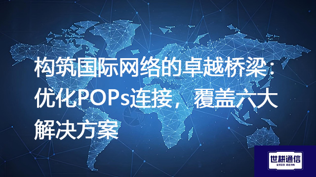 构筑国际网络的卓越桥梁：优化POPs连接，覆盖六大--解决方案//世耕通信全球办公专网专线