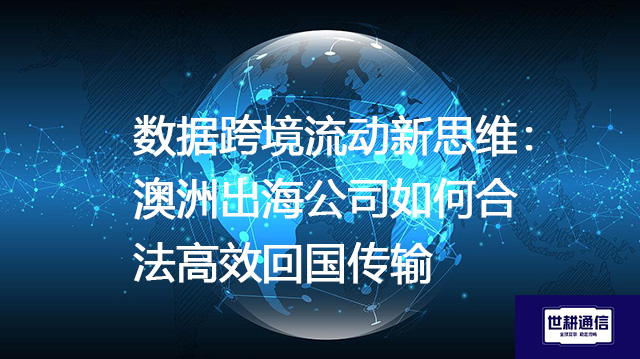 数据跨境流动新思维：澳洲出海公司如何合法高效回国传输--解决方案//世耕通信全球办公专网专线