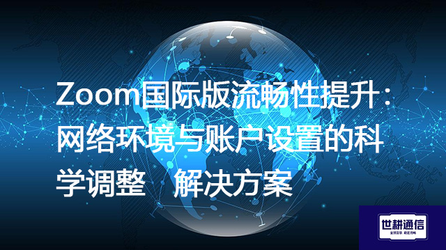 Zoom国际版流畅性提升：网络环境与账户设置的科学调整---解决方案//世耕通信全球Zoom视频会议专网专线