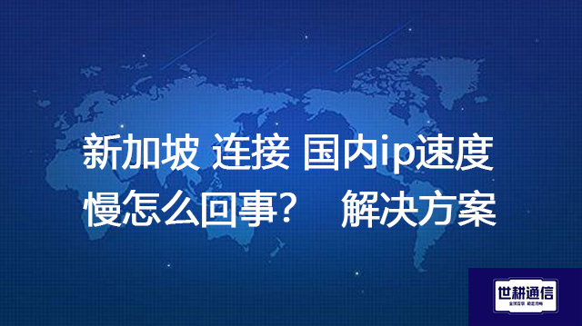 新加坡 连接 国内ip速度慢怎么回事？--解决方案//世耕通信全球办公专网专线