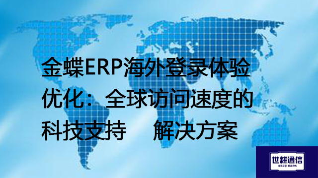 金蝶ERP海外登录体验优化：全球访问速度的科技支持--解决方案//世耕通信全球ERP、OA办公专网专线