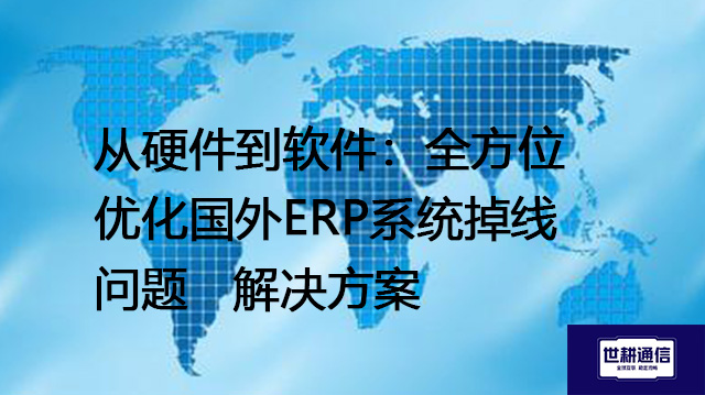 从硬件到软件：全方位优化国外ERP系统掉线问题--解决方案//世耕通信全球ERP、OA办公专网专线