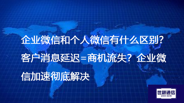企业微信和个人微信有什么区别？客户消息延迟=商机流失？企业微信加速彻底解决--解决方案//世耕通信全球办公专网专线