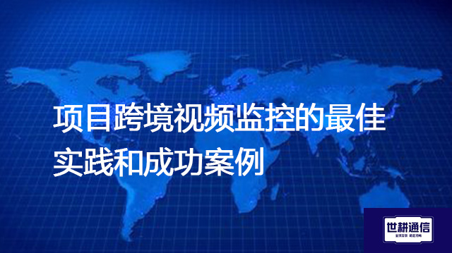 项目跨境视频监控的最佳实践和成功案例--解决方案//世耕通信全球视频监控专网