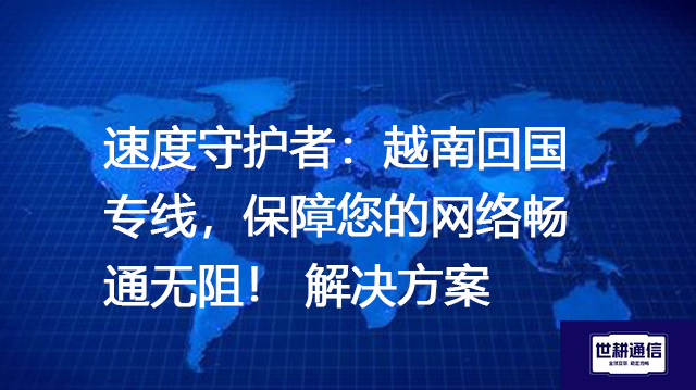 速度守护者：越南回国专线，保障您的网络畅通无阻--解决方案//世耕通信全球办公专网专线