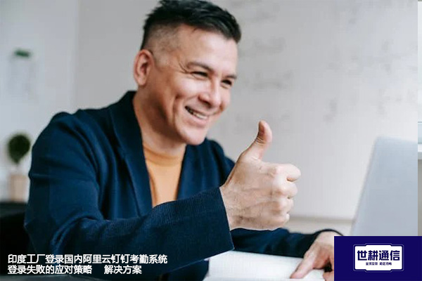 印度工厂登录国内阿里云钉钉考勤系统登录失败的应对策略--解决方案//世耕通信全球办公专网专线