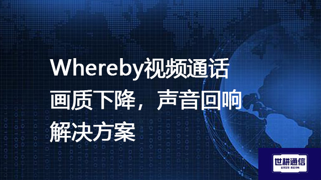 Whereby视频通话画质下降，声音回响--解决方案//世耕通信全球视频会议专网专线