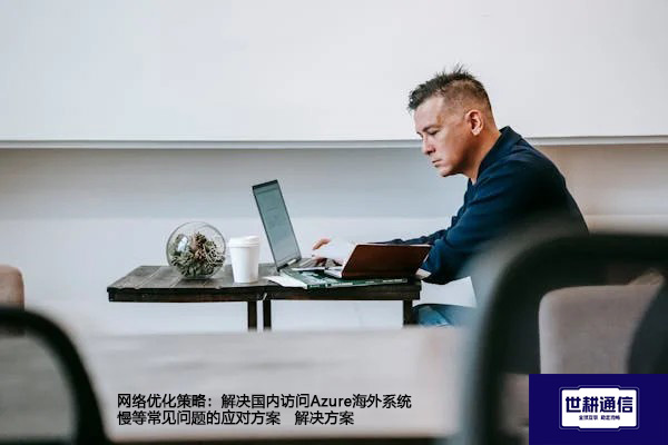 网络优化策略：解决国内访问Azure海外系统慢等常见问题的应对方案--解决方案//世耕通信全球办公专网专线