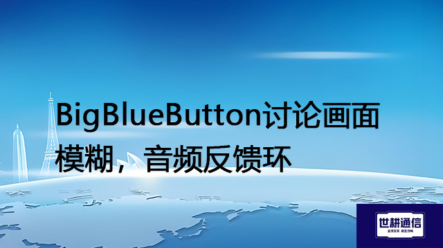 BigBlueButton讨论画面模糊，音频反馈环--解决方案//世耕通信全球视频会议专网专线