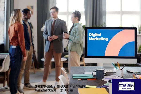 效率提升30%：看华天动力如何加速某企业全球业务--解决方案//世耕通信全球ERP、OA办公专网专线