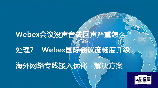 Webex会议没声音或回声严重怎么处理？  Webex国际会议流畅度升级：海外网络专线接入优化--解决方案//世耕通信全球办公WebEx专网