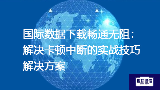 国际数据下载畅通无阻：解决卡顿中断的实战技巧 --解决方案//世耕通信全球办公专网专线