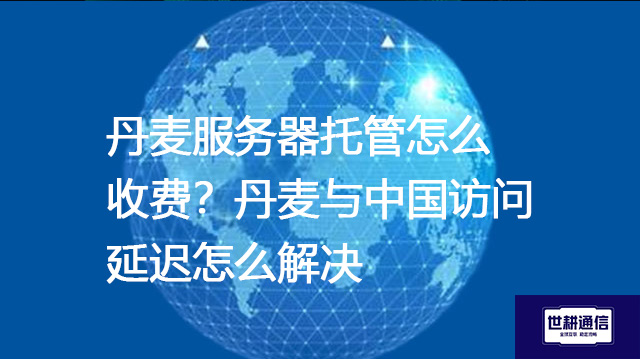 丹麦服务器托管怎么收费？丹麦与中国访问延迟怎么解决？--解决方案//世耕通信全球办公专网专线