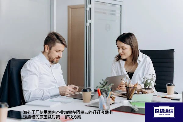 海外工厂使用国内企业部署在阿里云的钉钉考勤卡登录困难的解决方案--解决方案//世耕通信全球办公专网专线