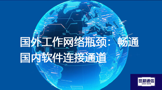 国外工作网络瓶颈：畅通国内软件连接通道--解决方案//世耕通信全球办公专网专线
