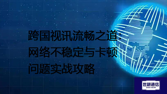 全球视频会议优化战：攻克网络不稳定与频繁卡顿--解决方案//世耕通信全球视频会议专网专线