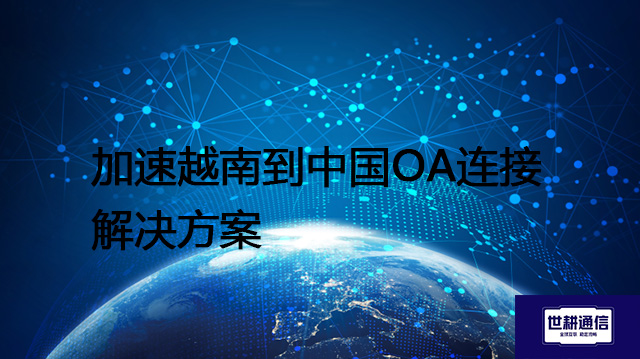加速越南到中国OA连接--解决方案//世耕通信全球ERP、OA办公专网专线