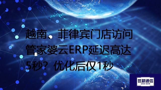 越南、菲律宾门店访问管家婆云ERP延迟高达5秒？优化后仅1秒--解决方案//世耕通信全球ERP、OA办公专网专线