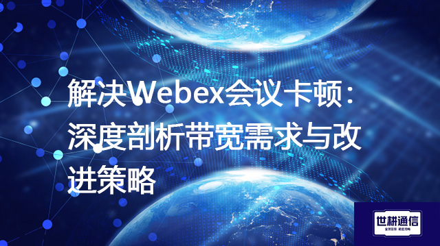 解决Webex会议卡顿：深度剖析带宽需求与改进策略--解决方案//世耕通信全球办公WebEx专网