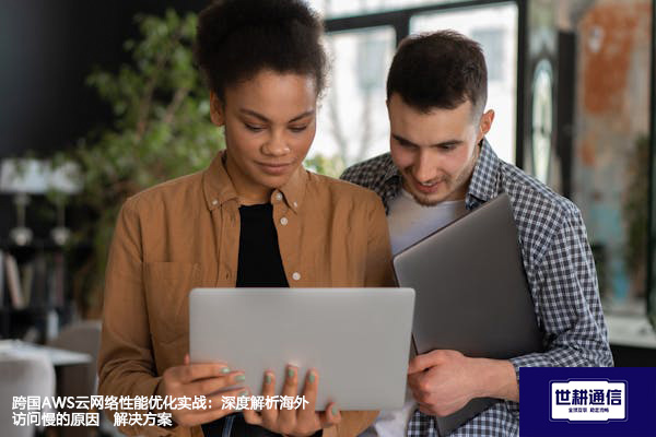 跨国AWS云网络性能优化实战：深度解析海外访问慢的原因--解决方案//世耕通信全球办公专网专线