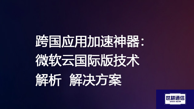 跨国应用加速神器：微软云国际版技术解析--解决方案//世耕通信全球办公专网专线