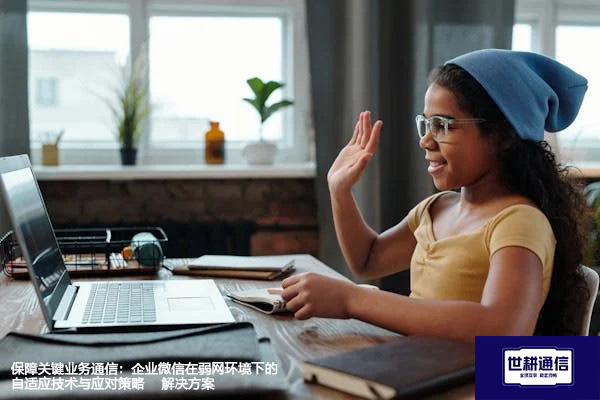 保障关键业务通信：企业微信在弱网环境下的自适应技术与应对策略--解决方案//世耕通信全球办公专网专线