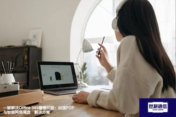 一键解决Office 365缓慢问题：加速POP与智能网络调度--解决方案//世耕通信全球办公专网专线