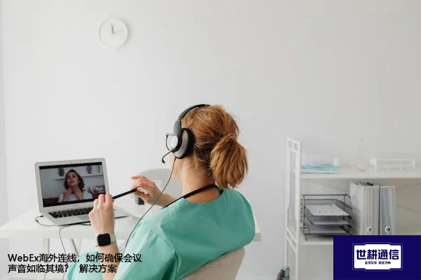 WebEx海外连线，如何确保会议声音如临其境？--解决方案//世耕通信全球办公WebEx专网