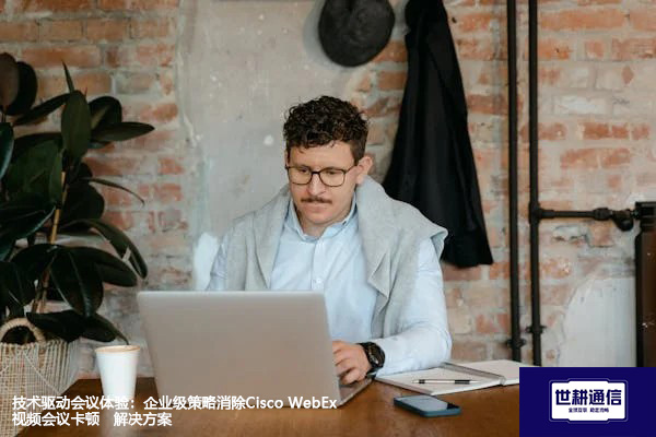 技术驱动会议体验：企业级策略消除Cisco WebEx视频会议卡顿--解决方案//世耕通信全球办公WebEx专网