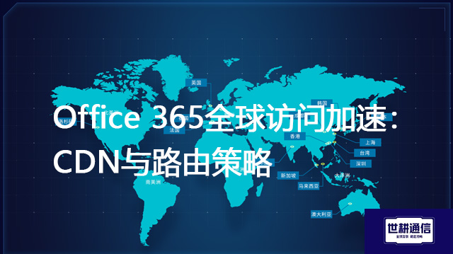 Office 365全球访问加速：CDN与路由策略--解决方案//世耕通信全球办公专网专线