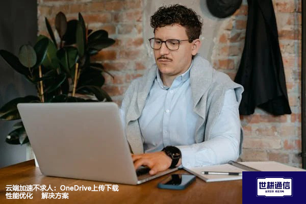 云端加速不求人：OneDrive上传下载性能优化--解决方案//世耕通信全球办公专网专线