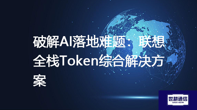 破解AI落地难题：联想全栈Token综合解决方案--世耕通信全球办公专网专线